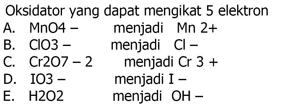 Oksidator yang dapat mengikat 5 elektron
A.  MnO4  - menjadi  Mn 2+ 
B.  ClO3  - menjadi  Cl - 
C. Cr2O7 - 2 menjadi Cr 3+ 
D. IO3 - menjadi I -
E.  H2O2 menjadi OH - 