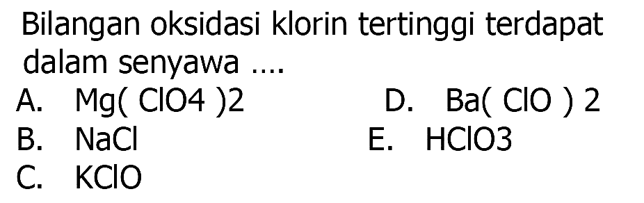 Bilangan oksidasi klorin tertinggi terdapat dalam senyawa ....
A. Mg(ClO4)2 D. Ba(ClO)2 B. NaCl E. HClO3 C. KClO