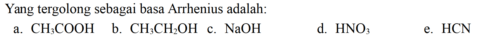 Yang tergolong sebagai basa Arrhenius adalah:
a.  CH3 COOH 
b.  CH3 CH2 OH 
c.  NaOH 
d.  HNO3 
e.  HCN 