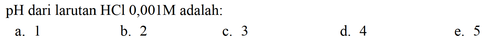  pH  dari larutan  HCl 0,001 M  adalah:
a. 1
b. 2
c. 3
d. 4
e. 5
