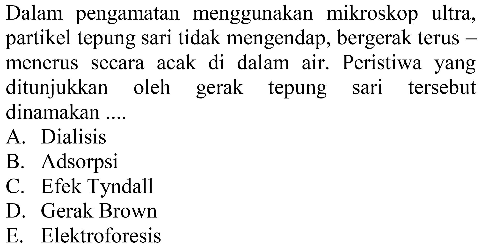 Dalam pengamatan menggunakan mikroskop ultra, partikel tepung sari tidak mengendap, bergerak terus menerus secara acak di dalam air. Peristiwa yang ditunjukkan oleh gerak tepung sari tersebut dinamakan ....
