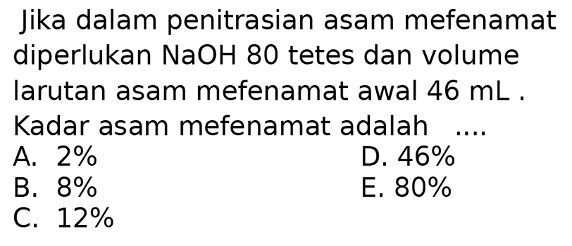 Jika dalam penitrasian asam mefenamat diperlukan  NaOH 80  tetes dan volume larutan asam mefenamat awal  46 ~mL . Kadar asam mefenamat adalah
A.  2 % 
D.  46 % 
B.  8 % 
E.  80 % 
C.  12 % 