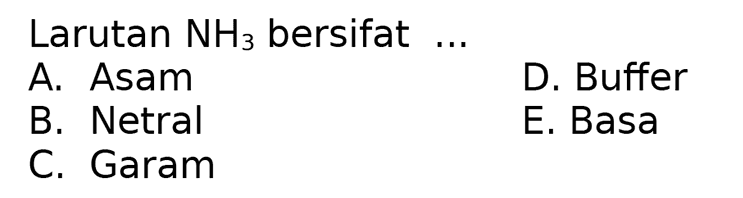 Larutan  NH3  bersifat  ... 
A. Asam
D. Buffer
B. Netral
E. Basa
C. Garam