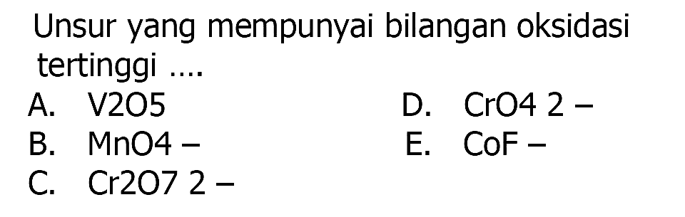 Unsur yang mempunyai bilangan oksidasi tertinggi ....
A. V2O5
D.  CrO 42- 
B. MnO4-
E.  CoF- 
C.  Cr 2072- 