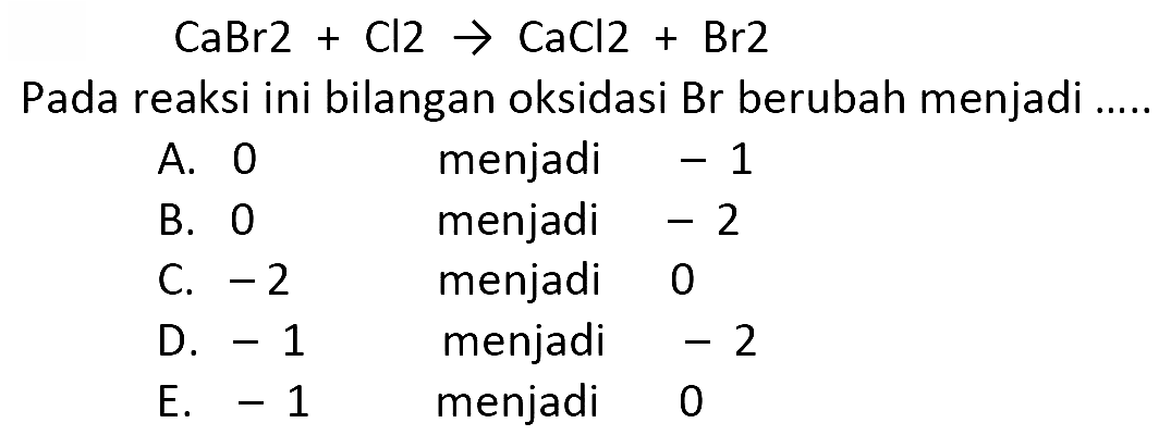 
CaBr2 + Cl2 -> CaCl2 + Br2

Pada reaksi ini bilangan oksidasi Br berubah menjadi ......
