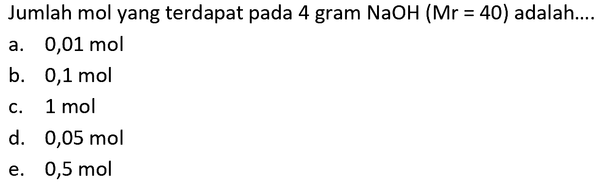 Jumlah mol yang terdapat pada 4 gram NaOH  (Mr=40)  adalah....
a.  0,01 ~mol 
b.  0,1 ~mol 
c.  1 ~mol 
d.  0,05 ~mol 
e.  0,5 ~mol 