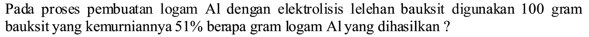 Pada proses pembuatan logam Al dengan elektrolisis lelehan bauksit digunakan 100 gram bauksit yang kemurniannya  51 %  berapa gram logam Al yang dihasilkan ?