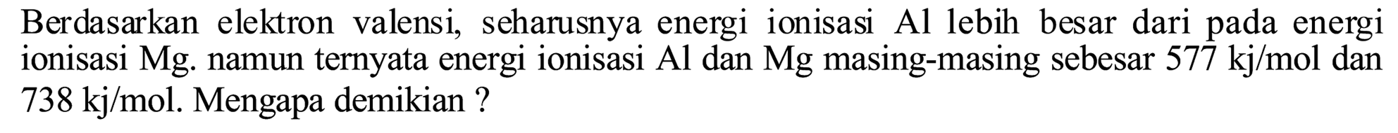 Berdasarkan elektron valensi, seharusnya energi ionisasi Al lebih besar dari pada energi ionisasi Mg. namun ternyata energi ionisasi  Al  dan  Mg  masing-masing sebesar  577 kj / mol dan   738 kj / mol . Mengapa demikian ?