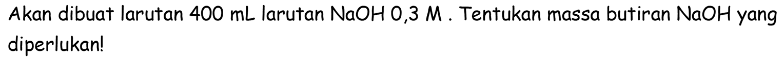 Akan dibuat larutan  400 ~mL  larutan  NaOH 0,3 M . Tentukan massa butiran  NaOH  yang diperlukan!