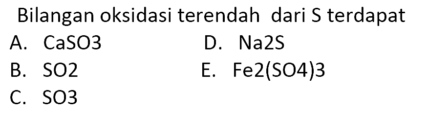 Bilangan oksidasi terendah dari S terdapat
A. CaSO3 D. Na2S B. SO2 E. Fe2(SO4)3 C. SO3 