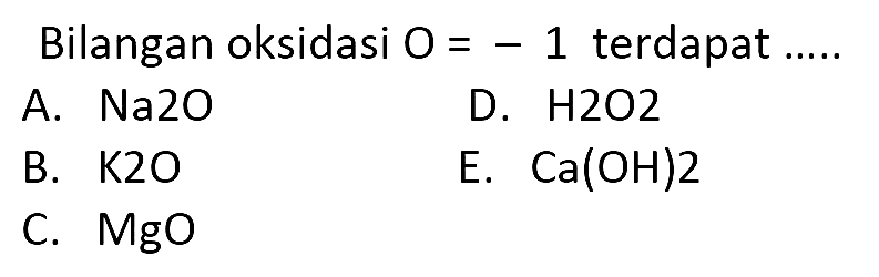 Bilangan oksidasi O = -1 terdapat .....
A.  Na2O 
D.  H2O2 
B.  K2O 
E.  Ca(OH)2 
C.  MgO 