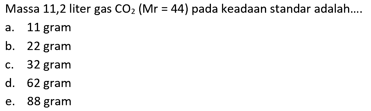 Massa 11,2 liter gas  CO_(2)(Mr=44)  pada keadaan standar adalah....
a. 11 gram
b. 22 gram
c. 32 gram
d. 62 gram
e. 88 gram