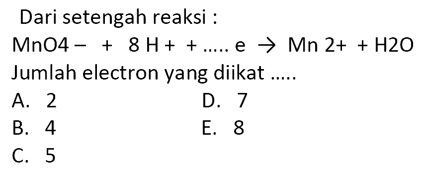 Dari setengah reaksi :
 MnO4-+8 H++... . e -> Mn 2++H 2 O  Jumlah electron yang diikat .....
A. 2
D. 7
B. 4
E. 8
C. 5