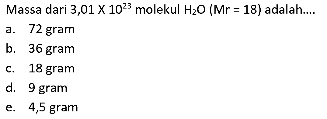 Massa dari 3,01  x 10^(23)  molekul  H_(2) O(Mr=18)  adalah....
a. 72 gram
b. 36 gram
c. 18 gram
d. 9 gram
e. 4,5 gram