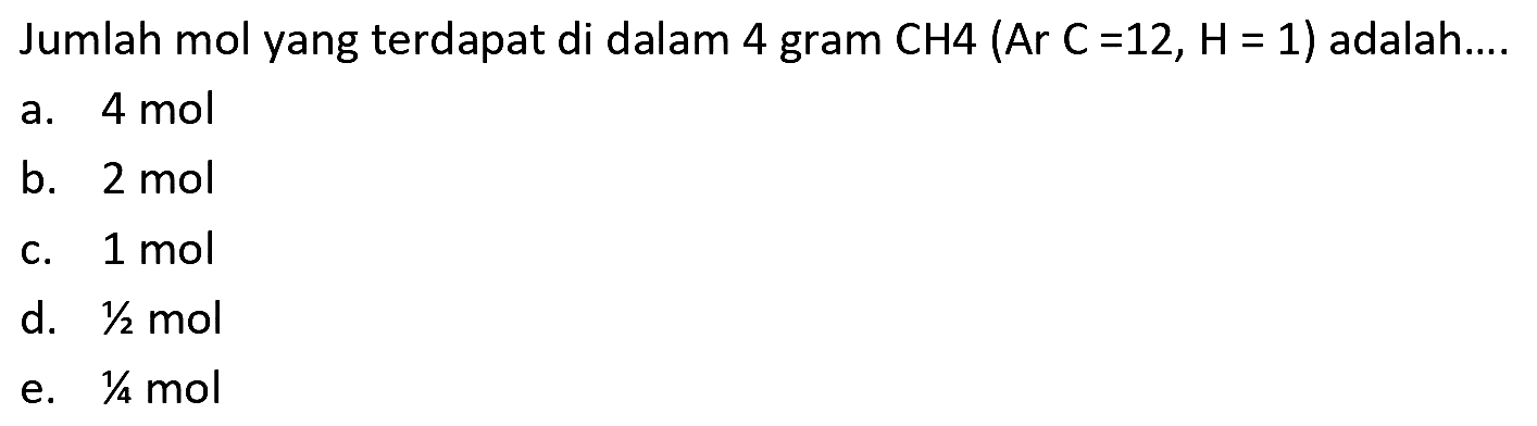 Jumlah mol yang terdapat di dalam 4 gram  CH 4(Ar C=12, H=1)  adalah....
a.  4 ~mol 
b.  2 ~mol 
c.  1 ~mol 
d.  1 / 2 ~mol 
e.  1 / 4 ~mol 