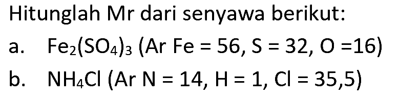 Hitunglah Mr dari senyawa berikut:
a.  Fe_(2)(SO_(4))_(3)(Ar Fe=56, ~S=32, O=16) 
b.  NH_(4) Cl(Ar N=14, H=1, Cl=35,5) 