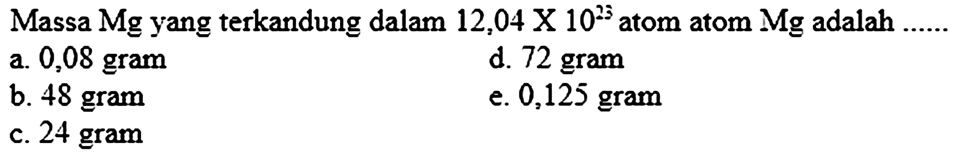 Massa Mg yang terkandung dalam  12,04 x 10^(23)  atom atom  Mg  adalah  ... ... 
a. 0,08 gram
d. 72 gram
b. 48 gram
e. 0,125 gram
c. 24 gram