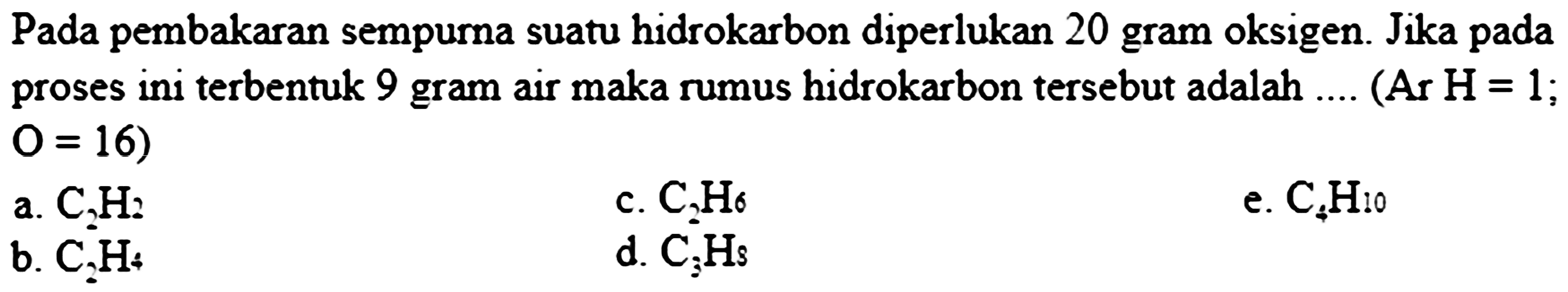 Pada pembakaran sempurna suatu hidrokarbon diperlukan 20 gram oksigen. Jika pada proses ini terbentuk 9 gram air maka rumus hidrokarbon tersebut adalah .... (Ar  H=1 ;  O=16  )
a.  C_(2) H  ?
c.  C_(2) H_(6) 
e.  C_(4) H_(10) 