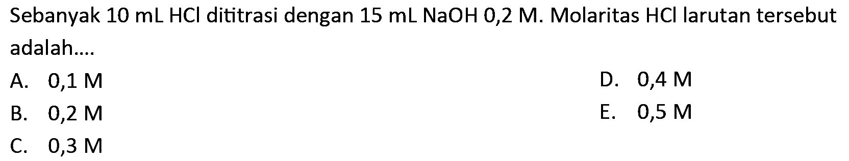 Sebanyak  10 ~mL HCl  dititrasi dengan  15 ~mL NaOH 0,2 M . Molaritas  HCl  larutan tersebut adalah....
A.  0,1 M 
D.  0,4 M 
B.  0,2 M 
E.  0,5 M 
C.  0,3 M 