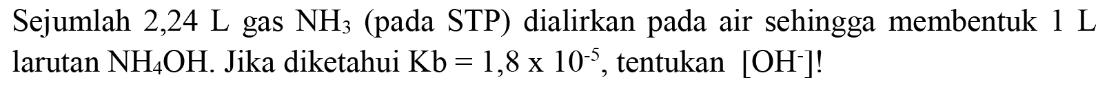 Sejumlah 2,24  L  gas  NH3  (pada STP) dialirkan pada air sehingga membentuk 1 L larutan  NH4 OH . Jika diketahui  Kb=1,8 x 10^(-5) , tentukan  [OH^-] !