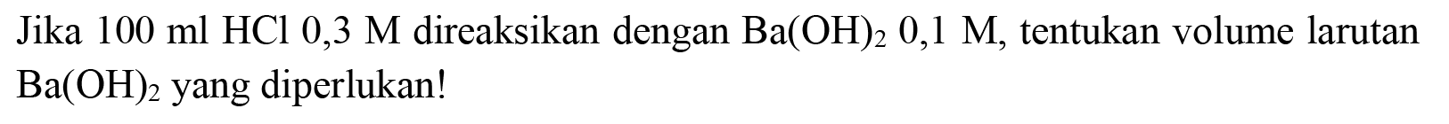 Jika  100 ml HCl  0,3 M  direaksikan dengan  Ba(OH)_(2) 0,1 M , tentukan volume larutan  Ba(OH)_(2)  yang diperlukan!