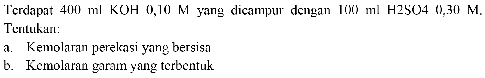 Terdapat  400 ml KOH  0,10 M  yang dicampur dengan  100 ml H 2 SO 40,30 M . Tentukan:
a. Kemolaran perekasi yang bersisa
b. Kemolaran garam yang terbentuk