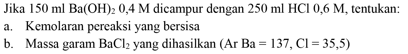 Jika  150 ml Ba(OH)_(2) 0,4 M  dicampur dengan  250 ml HCl 0,6 M , tentukan:
a. Kemolaran pereaksi yang bersisa
b. Massa garam  BaCl_(2)  yang dihasilkan  (Ar  Ba=137, Cl=35,5) 