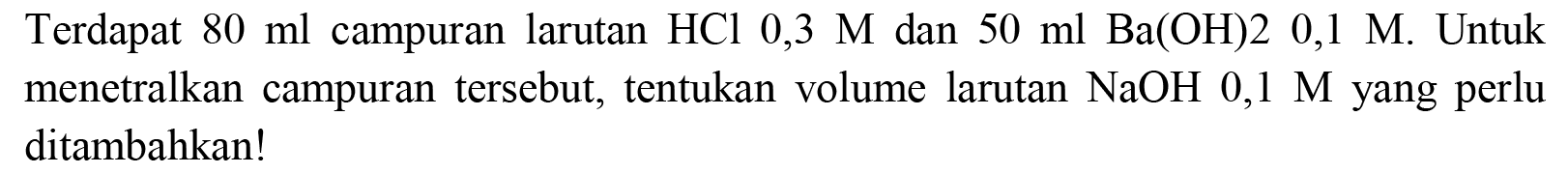 Terdapat  80 ml  campuran larutan  HCl 0,3 M  dan  50 ml Ba(OH) 20,1 M . Untuk menetralkan campuran tersebut, tentukan volume larutan  NaOH 0,1 M  yang perlu ditambahkan!