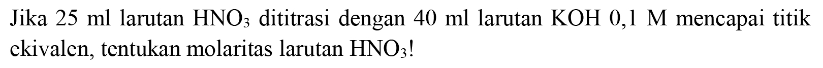 Jika  25 ml  larutan  HNO_(3)  dititrasi dengan  40 ml  larutan  KOH 0,1 M  mencapai titik ekivalen, tentukan molaritas larutan  HNO_(3)  !