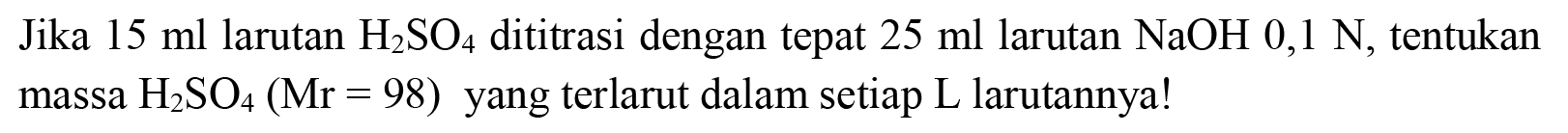 Jika  15 ml  larutan  H_(2) SO_(4)  dititrasi dengan tepat  25 ml  larutan  NaOH 0,1 ~N , tentukan massa  H_(2) SO_(4)(Mr=98)  yang terlarut dalam setiap  L  larutannya!