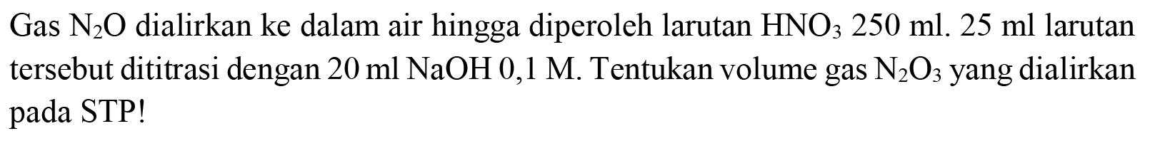 Gas  N_(2) O  dialirkan ke dalam air hingga diperoleh larutan  HNO_(3) 250 ml .25 ml  larutan tersebut dititrasi dengan  20 ml NaOH 0,1 M . Tentukan volume gas  N_(2) O_(3)  yang dialirkan pada STP!