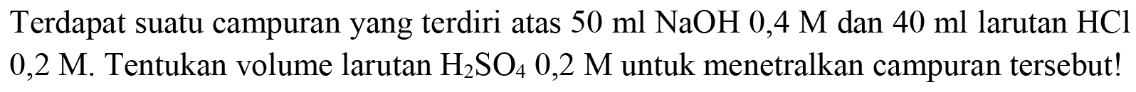 Terdapat suatu campuran yang terdiri atas  50 ml NaOH  0,4 M  dan  40 ml  larutan  HCl   0,2 M . Tentukan volume larutan  H_(2) SO_(4) 0,2 M  untuk menetralkan campuran tersebut!