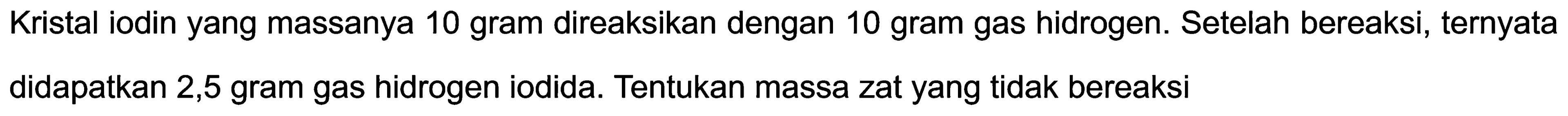 Kristal iodin yang massanya 10 gram direaksikan dengan 10 gram gas hidrogen. Setelah bereaksi, ternyata didapatkan 2,5 gram gas hidrogen iodida. Tentukan massa zat yang tidak bereaksi