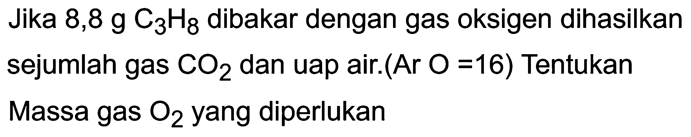 Jika 8,8  g C_(3) H_(8)  dibakar dengan gas oksigen dihasilkan sejumlah gas  CO_(2)  dan uap air.(Ar  .O=16)  Tentukan Massa gas  O_(2)  yang diperlukan