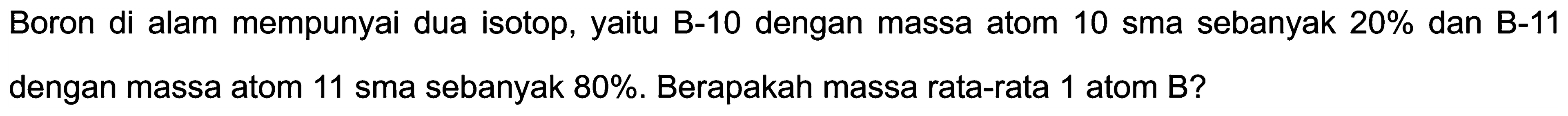 Boron di alam mempunyai dua isotop, yaitu B-10 dengan massa atom 10 sma sebanyak  20 %  dan B-11 dengan massa atom 11 sma sebanyak  80 % . Berapakah massa rata-rata 1 atom B?