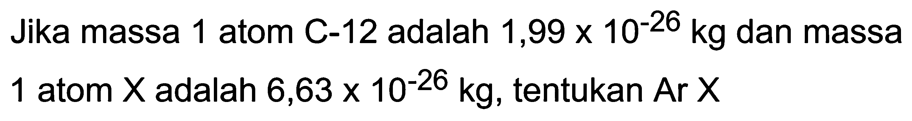 Jika massa 1 atom C-12 adalah  1,99 x 10^(-26) kg  dan massa 1 atom  X  adalah 6,63  x 10^(-26) kg , tentukan Ar  X