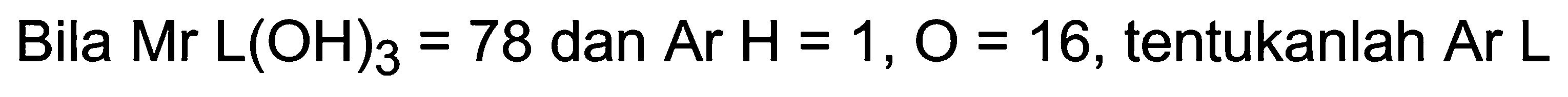 Bila Mr  L(OH)_(3)=78  dan Ar H  =1, O=16 , tentukanlah Ar  L