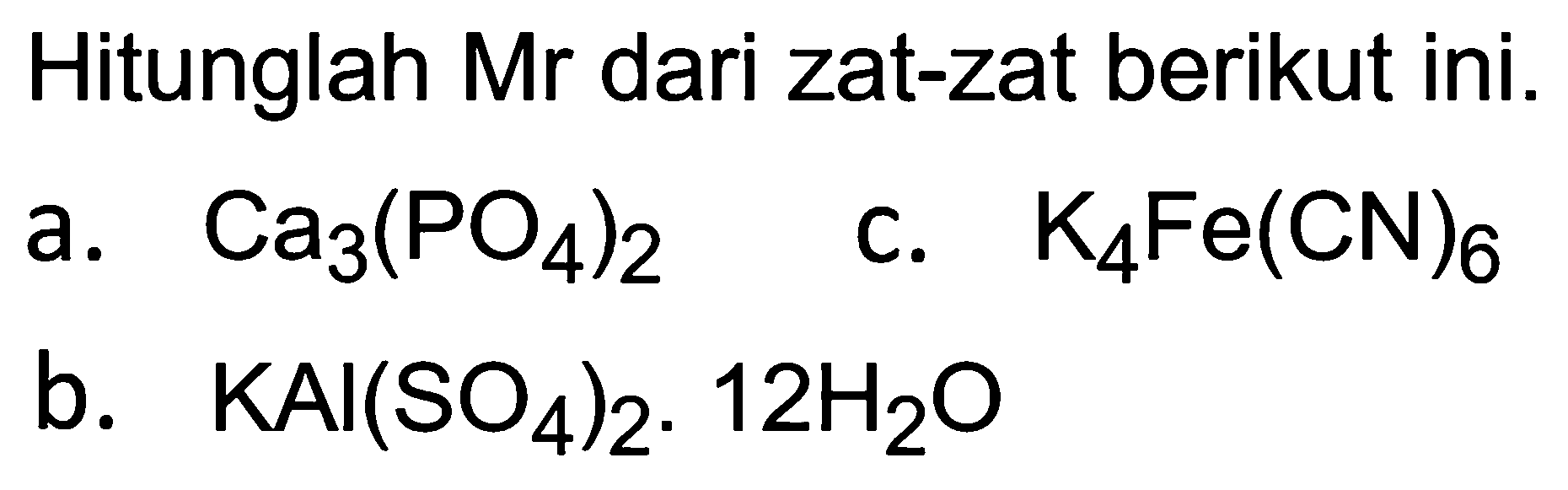 Hitunglah Mr dari zat-zat berikut ini.
a.  Ca_(3)(PO_(4))_(2) 
c.  K_(4) Fe(CN)_(6) 
b.  KAl(SO_(4))_(2) . 12 H_(2) O 