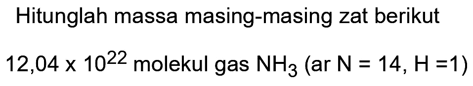 Hitunglah massa masing-masing zat berikut  12,04 x 10^(22)  molekul gas  NH3(ar N=14, H=1)