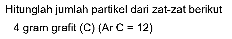 Hitunglah jumlah partikel dari zat-zat berikut 4 gram grafit (C)  (Ar C=12)