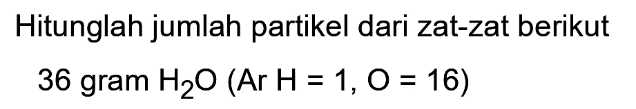 Hitunglah jumlah partikel dari zat-zat berikut

36  { gram ) H2 O(Ar H=1, O=16)
