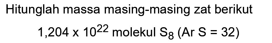 Hitunglah massa masing-masing zat berikut

1,204 x 10^(22)  { molekul ) S8(Ar S=32)
