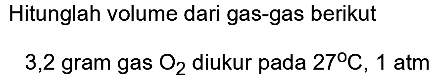 Hitunglah volume dari gas-gas berikut
3,2 gram gas  O2  diukur pada  27 C, 1 atm 