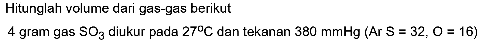 Hitunglah volume dari gas-gas berikut
4 gram gas  SO3  diukur pada  27 C  dan tekanan  380 mmHg(Ar S=32, O=16) 