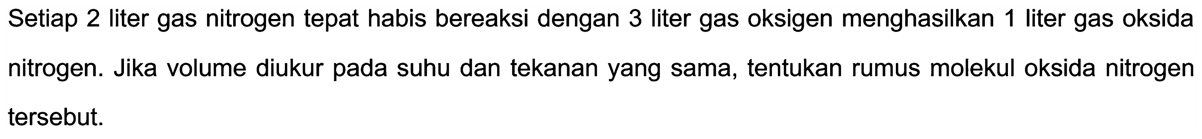 Setiap 2 liter gas nitrogen tepat habis bereaksi dengan 3 liter gas oksigen menghasilkan 1 liter gas oksida nitrogen. Jika volume diukur pada suhu dan tekanan yang sama, tentukan rumus molekul oksida nitrogen tersebut.