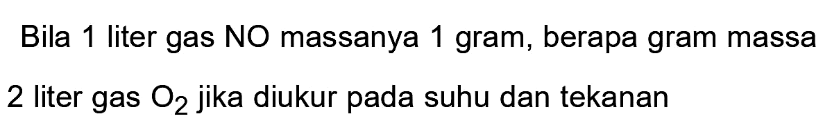 Bila 1 liter gas NO massanya 1 gram, berapa gram massa 2 liter gas  O_(2)  jika diukur pada suhu dan tekanan