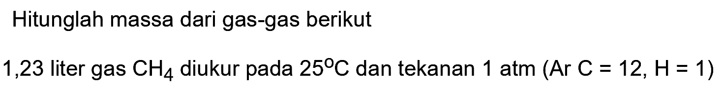 Hitunglah massa dari gas-gas berikut
1,23 liter gas  CH4  diukur pada  25 C  dan tekanan 1 atm  (Ar C=12, H=1) 