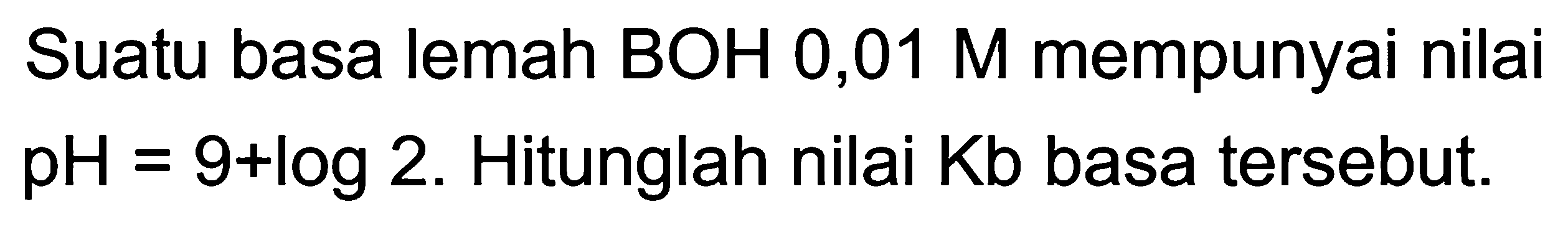Suatu basa lemah BOH 0,01 M mempunyai nilai  pH=9+log 2 . Hitunglah nilai  Kb  basa tersebut.