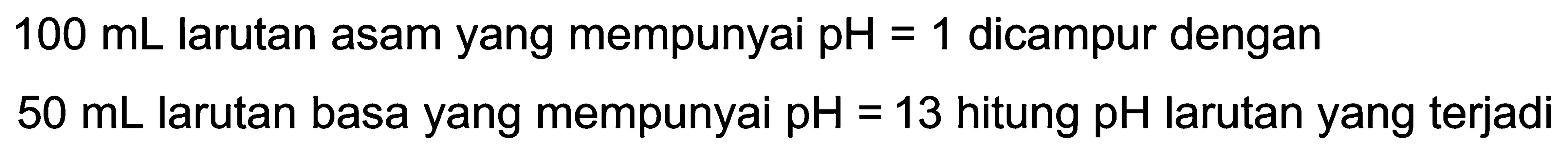  100 mL  larutan asam yang mempunyai  pH=1  dicampur dengan
 50 mL  larutan basa yang mempunyai  pH=13  hitung  pH  larutan yang terjadi