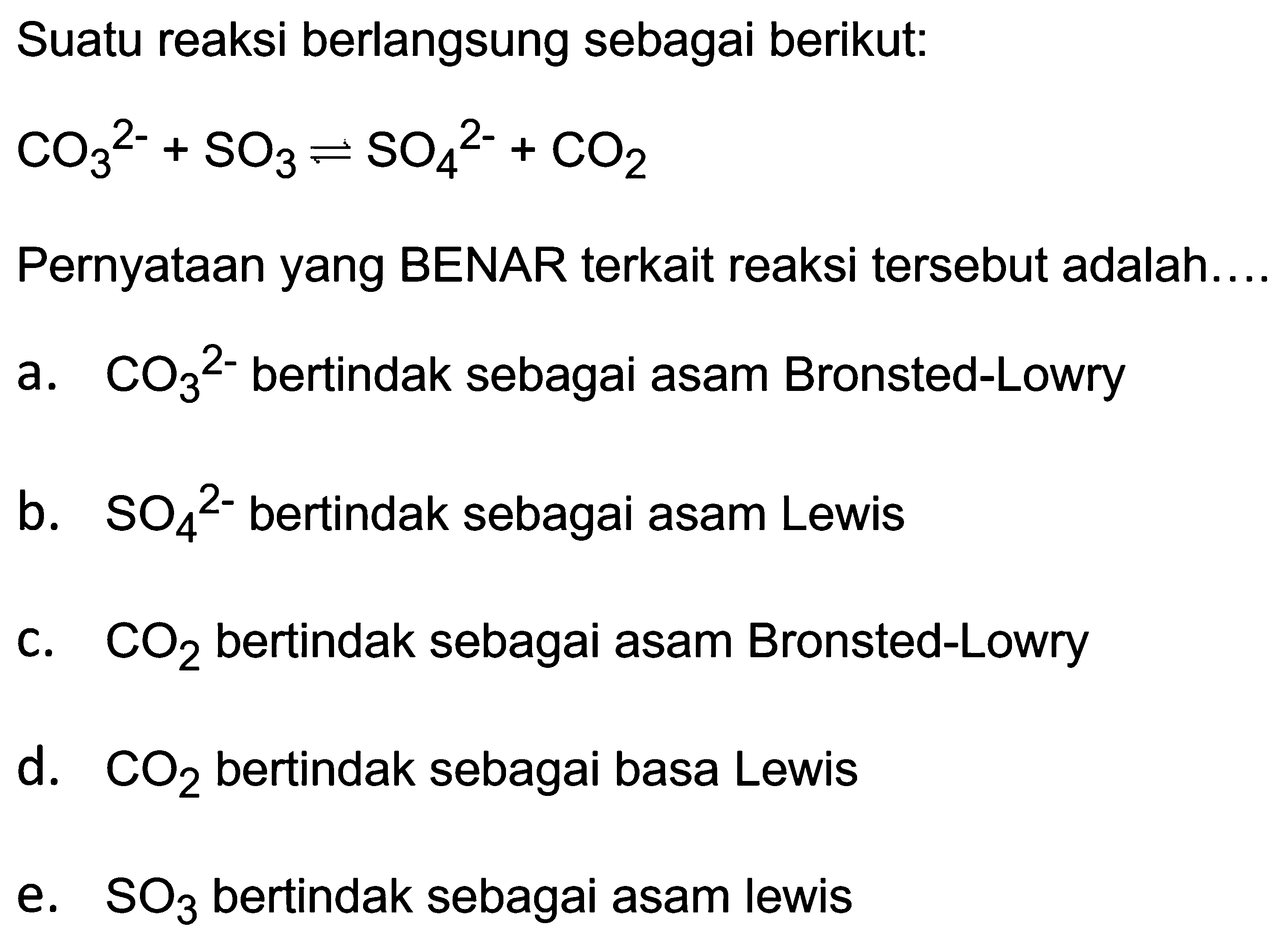 Suatu reaksi berlangsung sebagai berikut:

CO_(3)/( )^(2-)+SO_(3) leftharpoons SO_(4)^(2-)+CO_(2)

Pernyataan yang BENAR terkait reaksi tersebut adalah....